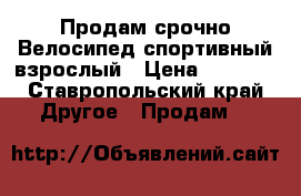 Продам срочно Велосипед спортивный взрослый › Цена ­ 5 000 - Ставропольский край Другое » Продам   